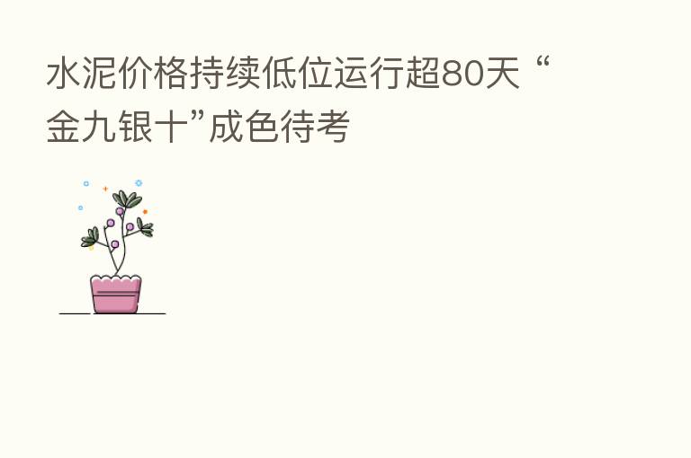 水泥价格持续低位运行超80天 “金九银十”成色待考