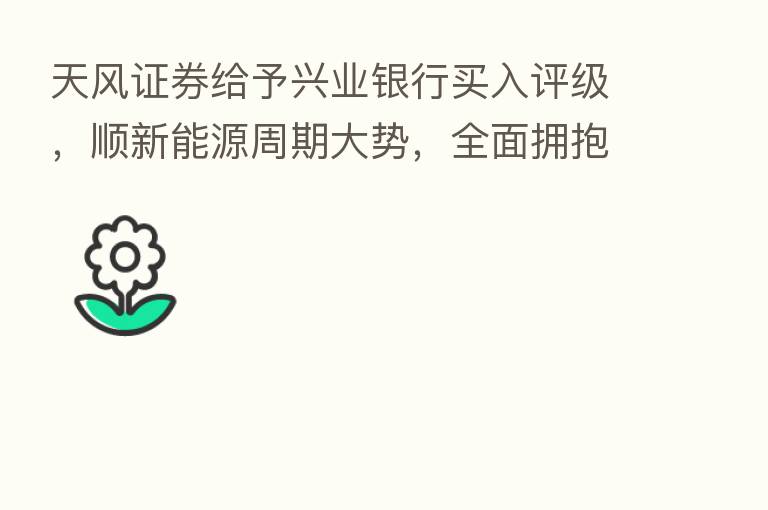 天风证券给予兴业银行买入评级,顺新能源周期大势,全面拥抱绿色资产,目标价格为32.14元