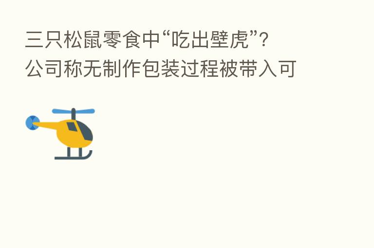 三只松鼠零食中“吃出壁虎”?公司称无制作包装过程被带入可能
