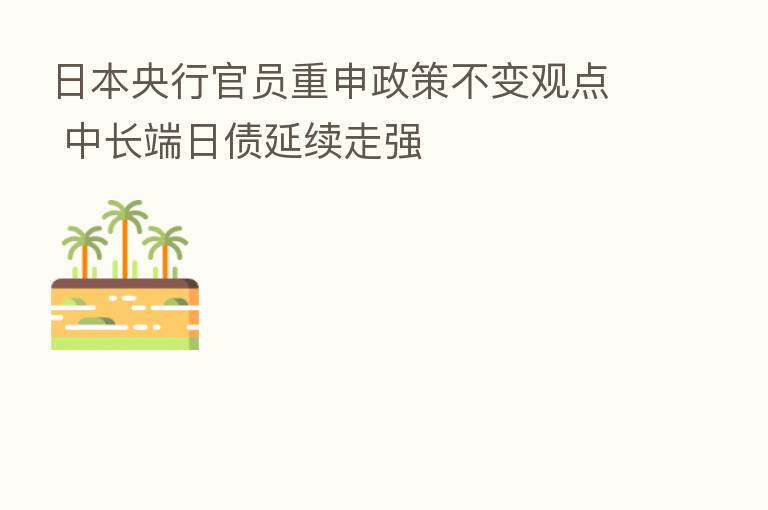 日本央行官员重申政策不变观点 中长端日债延续走强
