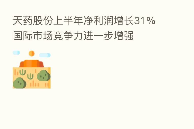 天药股份上半年净利润增长31% 国际市场竞争力进一步增强