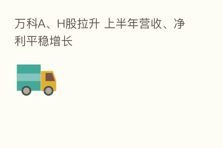 万科A、H股拉升 上半年营收、净利平稳增长