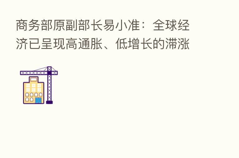 商务部原副部长易小准:全球经济已呈现高通胀、低增长的滞涨态势