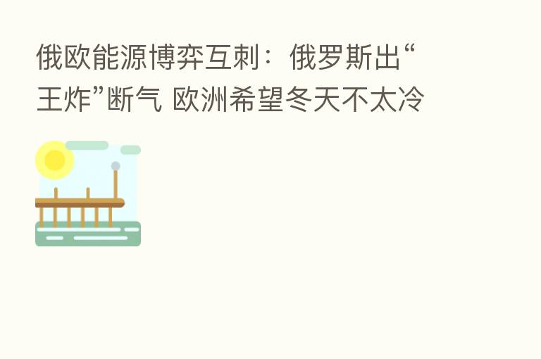 俄欧能源博弈互刺:俄罗斯出“王炸”断气 欧洲希望冬天不太冷