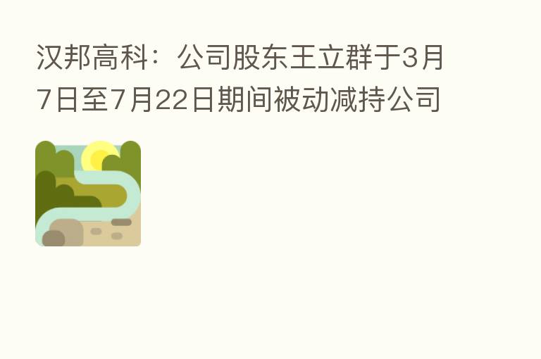 汉邦高科:公司股东王立群于3月7日至7月22日期间被动减持公司股份约801万股