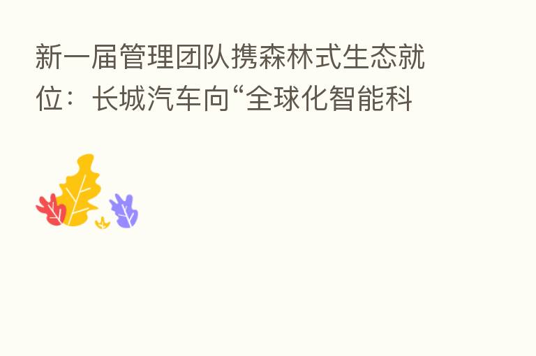 新一届管理团队携森林式生态就位:长城汽车向“全球化智能科技公司”再进化
