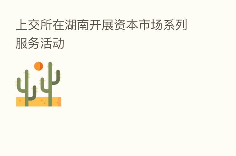 上交所在湖南开展资本市场系列服务活动