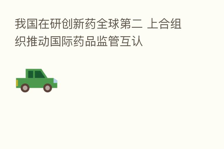 我国在研创新药全球 二 上合组织推动国际药品监管互认