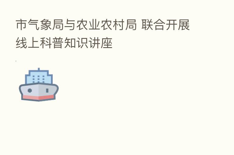 市气象局与农业农村局 联合开展线上科普知识讲座