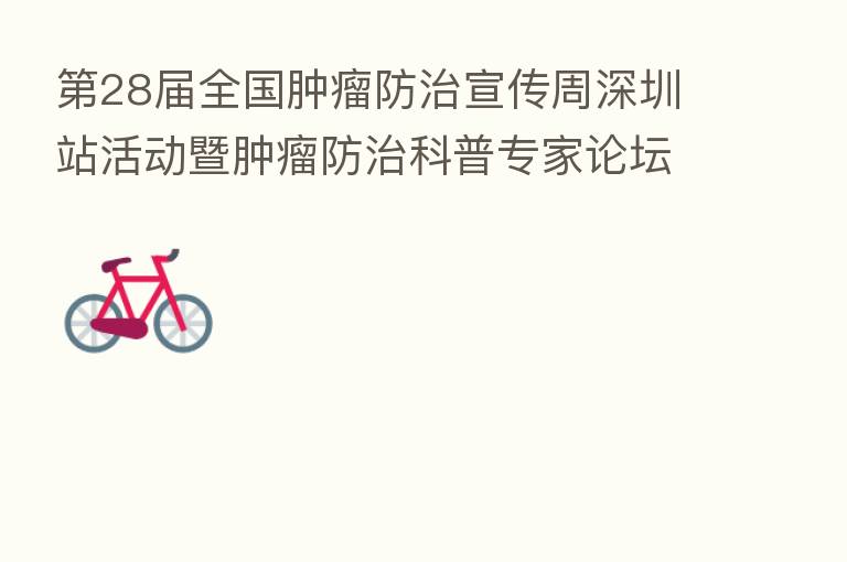 28届全国肿瘤防治宣传周深圳站活动暨肿瘤防治科普专家论坛启动