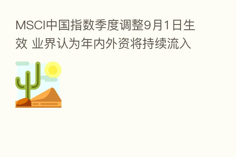 MSCI中国指数季度调整9月1日生效 业界认为年内外资将持续流入A股