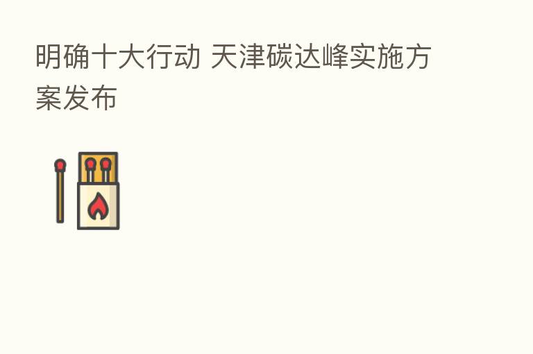 明确十大行动 天津碳达峰实施方案发布