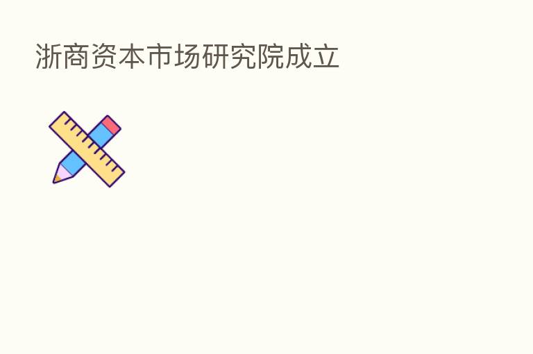 浙商资本市场研究院成立