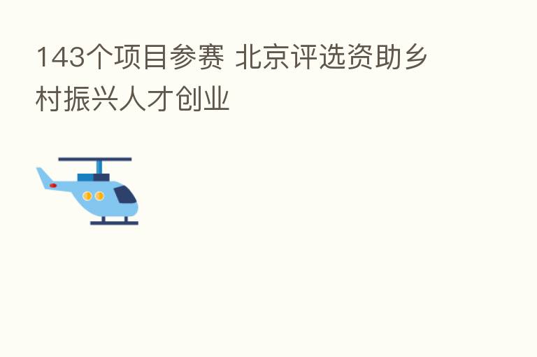 143个项目参赛 北京评选资助乡村振兴人才创业