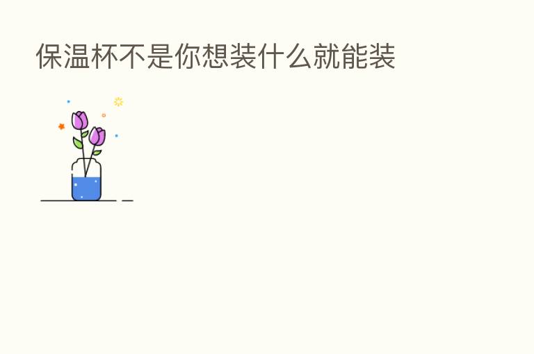 保温杯不是你想装什么就能装