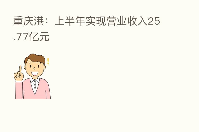重庆港:上半年实现营业收入25.77亿元