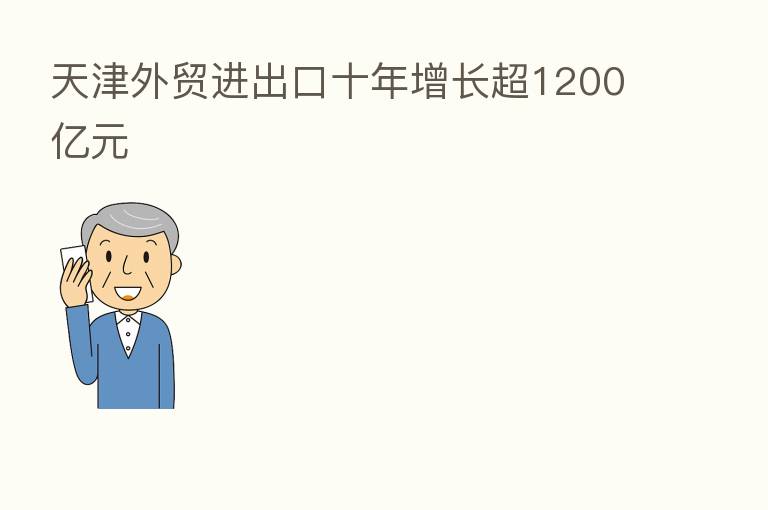 天津外贸进出口十年增长超1200亿元