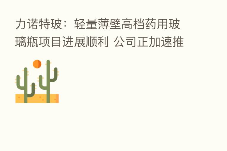 力诺特玻：轻量薄壁高档药用玻璃瓶项目进展顺利 公司正加速推进项目进度