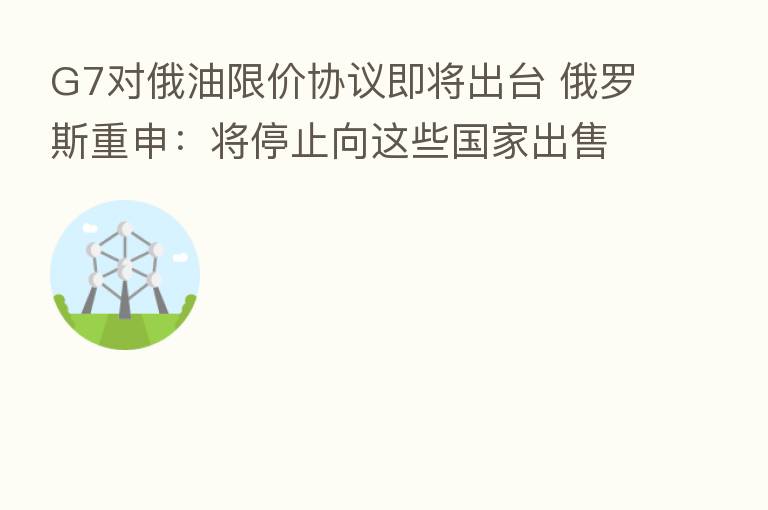 G7对俄油限价协议即将出台 俄罗斯重申:将停止向这些国家出售石油