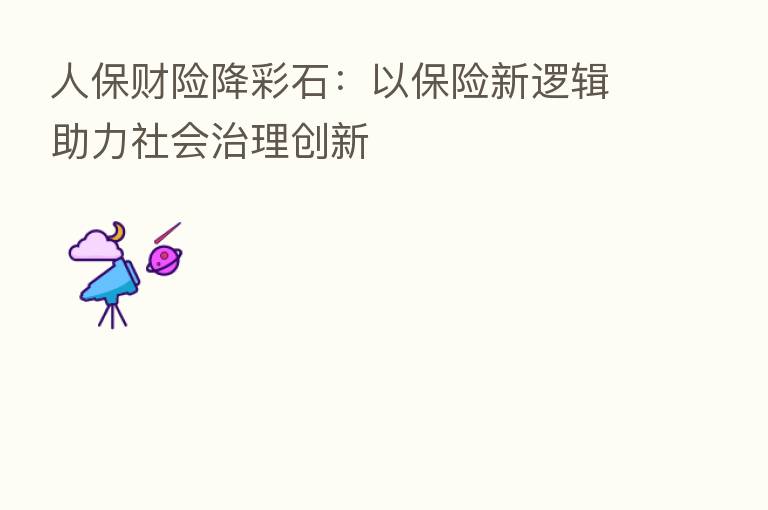 人保财险降彩石:以 新逻辑助力社会治理创新