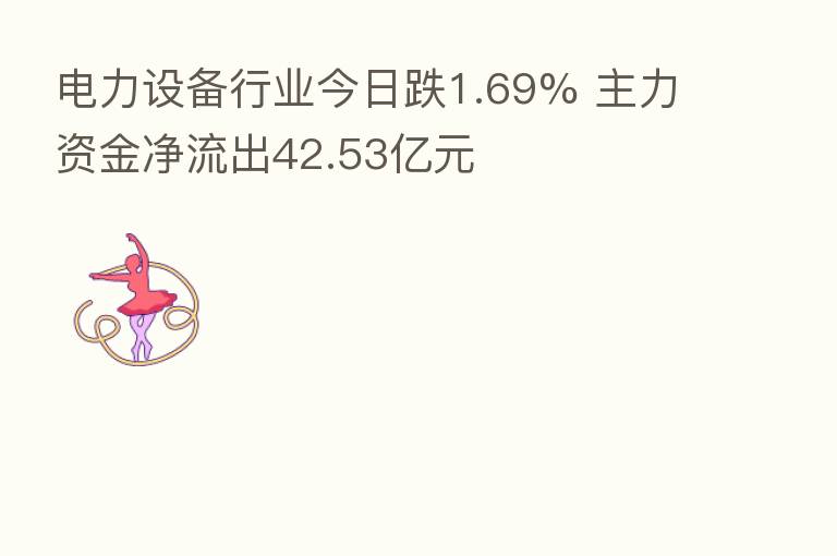 电力设备行业今日跌1.69% 主力资金净流出42.53亿元