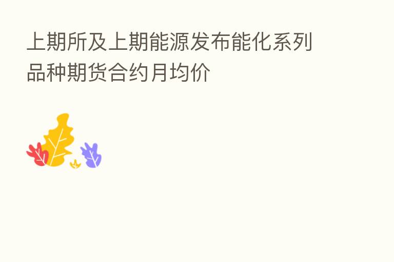 上期所及上期能源发布能化系列品种期货合约月均价