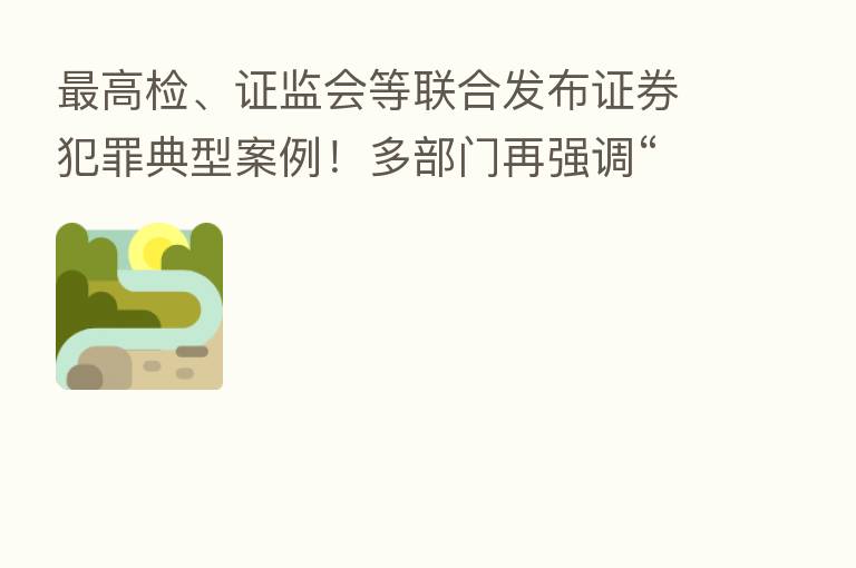 高检、证监会等联合发布证券犯罪典型案例!多部门再强调“零容忍” 从严监管氛围逐步形成