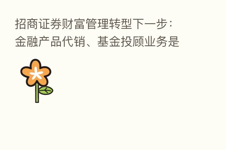 招商证券财富管理转型下一步:金融产品代销、基金投顾业务是主战场