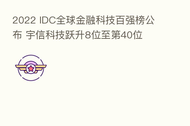 2022 IDC全球金融科技百强榜公布 宇信科技跃升8位至 40位