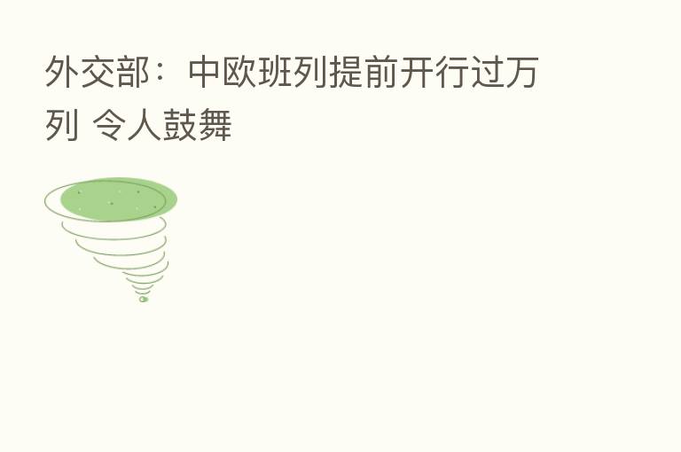 外交部:中欧班列提前开行过万列 令人鼓舞