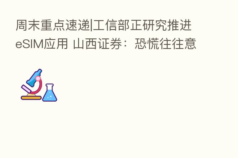 周末重点速递|工信部正研究推进eSIM应用 山西证券:恐慌往往意味着反转的临近