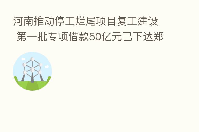 河南推动停工烂尾项目复工建设    一批专项借款50亿元已下达郑州