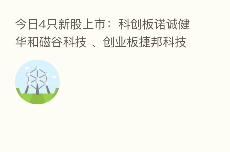 今日4只新股上市:科创板诺诚健华和磁谷科技 、创业板捷邦科技和恩威医药