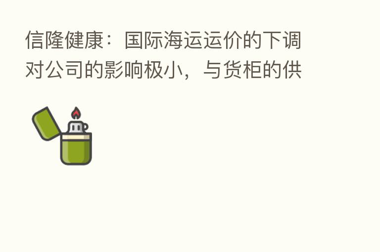 信隆健康:国际海运运价的下调对公司的影响极小,与货柜的供给量也不存在直接的对应关系