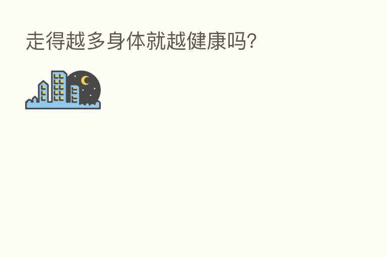 走得越多身体就越健康吗?