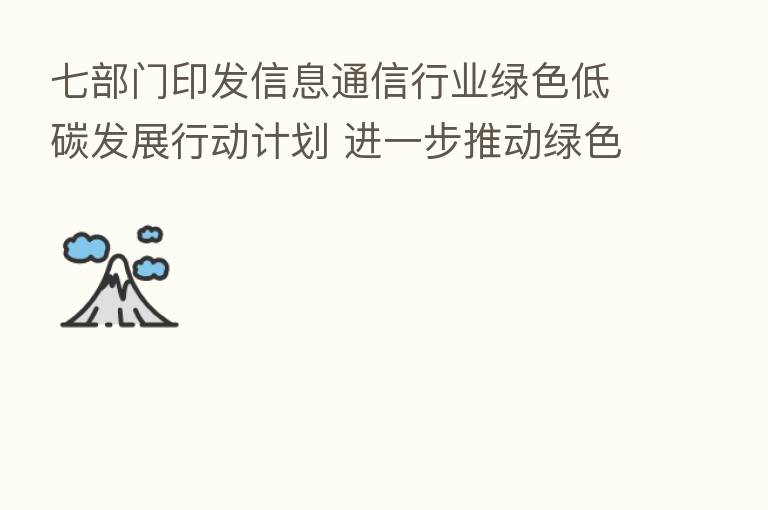 七部门印发信息通信行业绿色低碳发展行动计划 进一步推动绿色能源产业发展