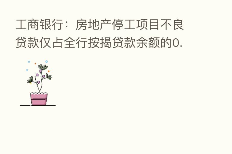 工商银行:房地产停工项目不良贷款仅占全行按揭贷款余额的0.01%