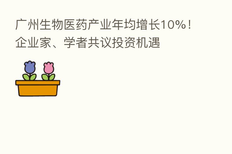广州生物医药产业年均增长10%!企业家、学者共议投资机遇