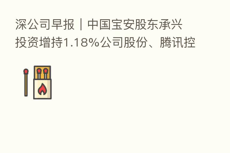 深公司早报|中国宝安股东承兴投资增持1.18%公司股份、腾讯控股耗资约3.51亿港元回购108万股、招商港口拟公开发行不超30亿元公司债券