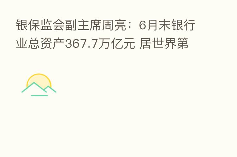 银保监会副主席周亮:6月末银行业总资产367.7万亿元 居世界 一位