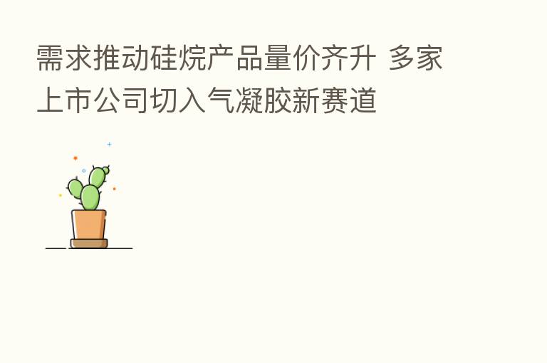 需求推动硅烷产品量价齐升 多家上市公司切入气凝胶新赛道