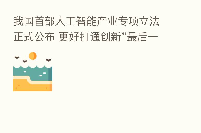 我国首部人工智能产业专项立法正式公布 更好打通创新“ 后一公里”