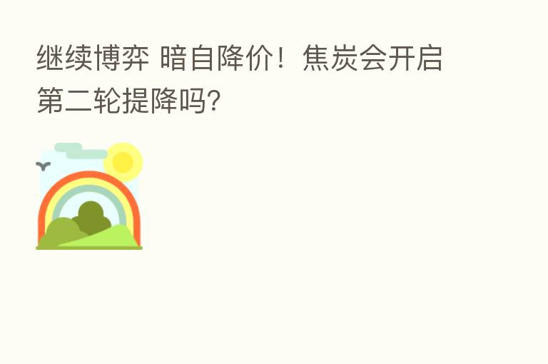 继续博弈 暗自降价！焦炭会开启   二轮提降吗？