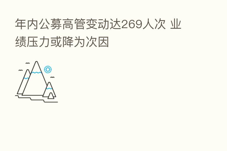 年内公募高管变动达269人次 业绩压力或降为次因
