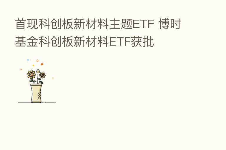 首现科创板新材料主题ETF 博时基金科创板新材料ETF获批