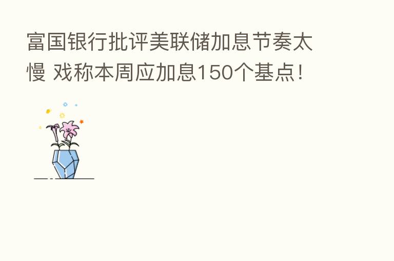 富国银行批评美联储加息节奏太慢 戏称本周应加息150个基点!