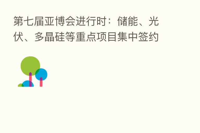 七届亚博会进行时:储能、光伏、多晶硅等重点项目集中签约