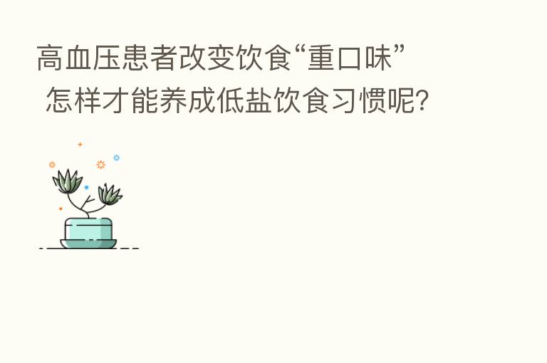 高血压患者改变饮食“重口味” 怎样才能养成低盐饮食习惯呢?