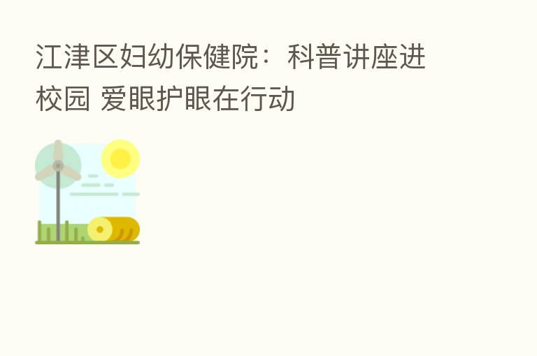 江津区妇幼保健院:科普讲座进校园 爱眼护眼在行动