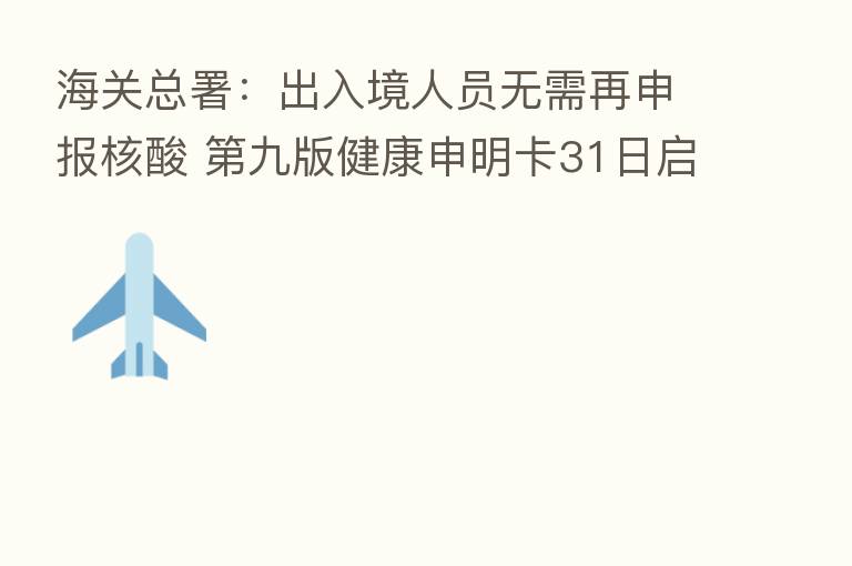 海关总署：出入境人员无需再申报核酸    九版健康申明卡31日启用 什么信号？